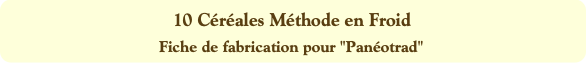 10 Céréales Méthode en Froid
Fiche de fabrication