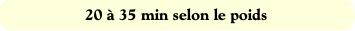 20 à 35 min selon le poids