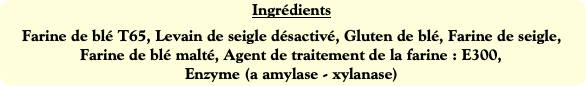 Ingrédients
Farine de blé T65, Levain de seigle dé