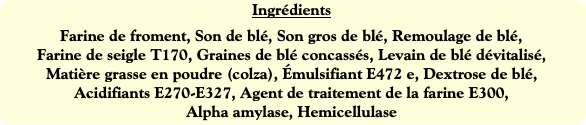 Ingrédients
Farine de froment, Son de blé, Son gro