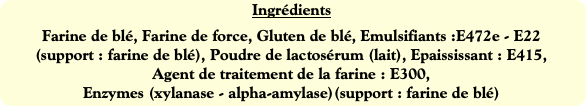 Ingrédients
Farine de blé, Farine de force, Gluten