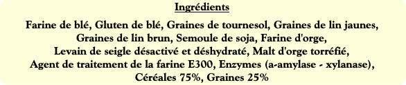 Ingrédients
Farine de blé, Gluten de blé, Graines