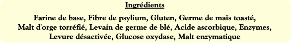 Ingrédients
Farine de base, Fibre de psylium, Glut