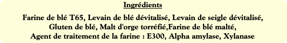 Ingrédients
Farine de blé T65, Levain de blé dévit