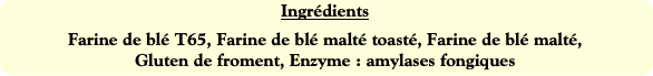 Ingrédients
Farine de blé T65, Farine de blé malté