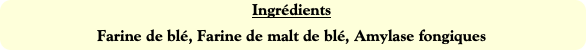 Ingrédients
Farine de blé, Farine de malt de blé,