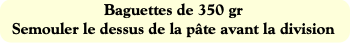 Baguettes de 350 gr
Semouler le dessus de la pâte
