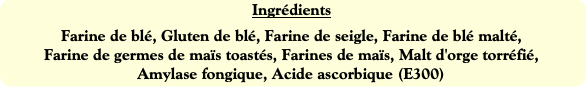 Ingrédients
Farine de blé, Gluten de blé, Farine d