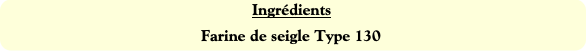 Ingrédients
Farine de seigle Type 130