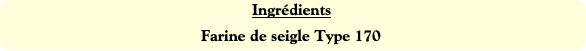 Ingrédients
Farine de seigle Type 170