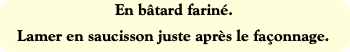 En bâtard fariné.
Lamer en saucisson juste après l