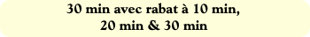 30 min avec rabat à 10 min,
20 min & 30 min