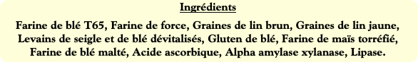 Ingrédients
Farine de blé T65, Farine de force, Gr