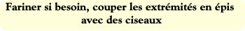 Fariner si besoin, couper les extrémités en épis a