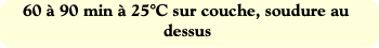 60 à 90 min à 25°C sur couche, soudure au dessus