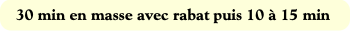 30 min en masse avec rabat puis 10 à 15 min