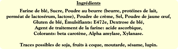 Ingrédients
Farine de blé, Sucre, Poudre au beurre