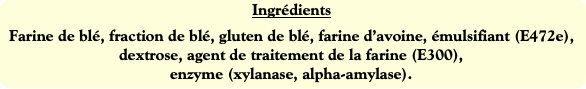 Ingrédients
Farine de blé, fraction de blé, gluten