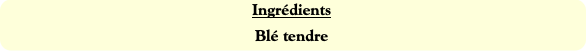 Ingrédients
Blé tendre