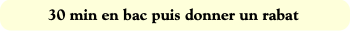 30 min en bac puis donner un rabat