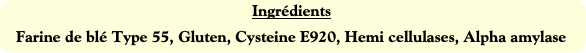 Ingrédients
Farine de blé Type 55, Gluten, Cystein