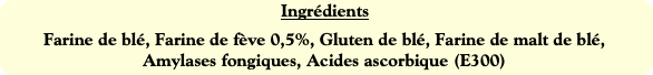 Ingrédients
Farine de blé, Farine de fève 0,5%, Gl