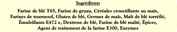 Ingrédients
Farine de blé T65, Farine de gruau, Cé