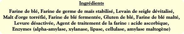 Ingrédients
Farine de blé, Farine de germe de maïs