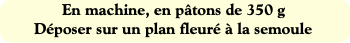 En machine, en pâtons de 350 g
Déposer sur un plan
