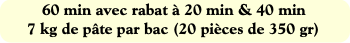 60 min avec rabat à 20 min & 40 min
7 kg de pâte p