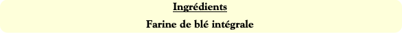 Ingrédients
Farine de blé intégrale