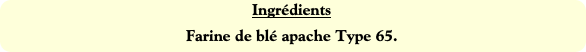 Ingrédients
Farine de blé apache Type 65.