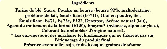 Ingrédients
Farine de blé, Sucre, Poudre au beurre