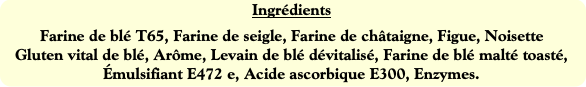 Ingrédients
Farine de blé T65, Farine de seigle, F