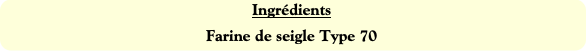 Ingrédients
Farine de seigle Type 70