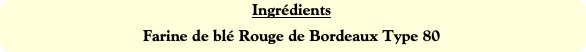 Ingrédients
Farine de blé Rouge de Bordeaux Type 8