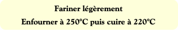 Fariner légèrement
Enfourner à 250°C puis cuire à