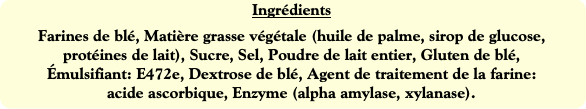 Ingrédients
Farines de blé, Matière grasse végétal