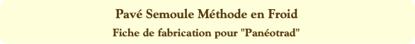 Pavé Semoule Méthode en Froid
Fiche de fabrication