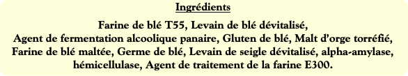 Ingrédients
Farine de blé T55, Levain de blé dévit