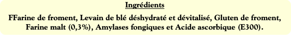 Ingrédients
FFarine de froment, Levain de blé désh