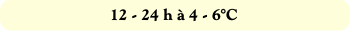 12 - 24 h à 4 - 6°C
