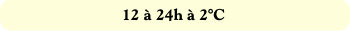 12 à 24h à 2°C