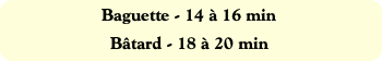 Baguette - 14 à 16 min
Bâtard - 18 à 20 min