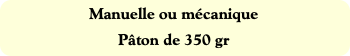 Manuelle ou mécanique
Pâton de 350 gr