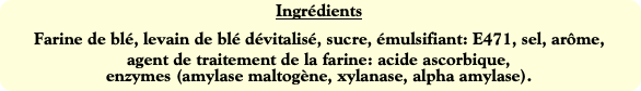 Ingrédients
Farine de blé, levain de blé dévitalis