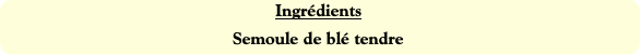 Ingrédients
Semoule de blé tendre